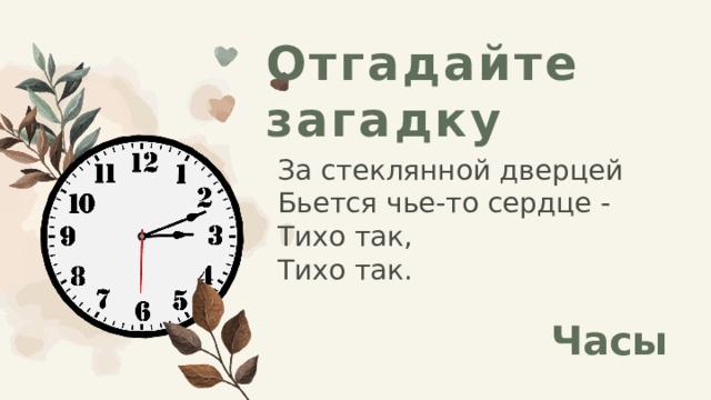 Отгадайте загадку За стеклянной дверцей  Бьется чье-то сердце -  Тихо так,  Тихо так. Часы 