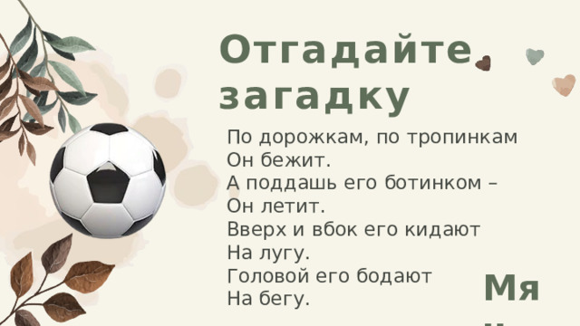 Отгадайте загадку По дорожкам, по тропинкам Он бежит. А поддашь его ботинком – Он летит. Вверх и вбок его кидают На лугу. Головой его бодают На бегу. Мяч 