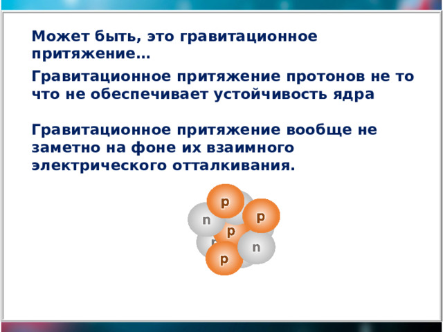 Может быть, это гравитационное притяжение… Гравитационное притяжение протонов не то что не обеспечивает устойчивость ядра Гравитационное притяжение вообще не заметно на фоне их взаимного электрического отталкивания. 