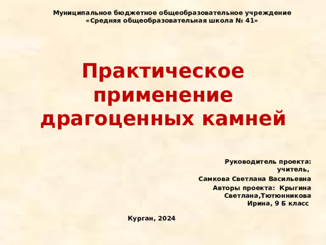Муниципальное бюджетное общеобразовательное учреждение  «Средняя общеобразовательная школа № 41» Практическое применение драгоценных камней Руководитель проекта: учитель, Самкова Светлана Васильевна Авторы проекта: Крыгина Светлана,Тютюнникова Ирина, 9 Б класс Курган, 2024 