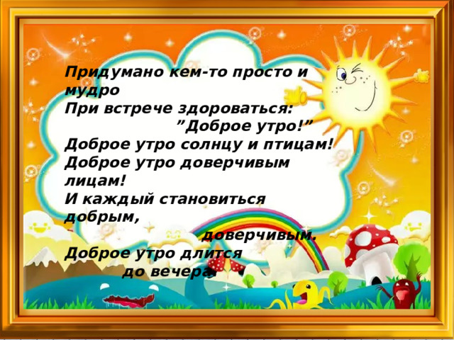 Придумано кем-то просто и мудро  При встрече здороваться: ” Доброе утро!”  Доброе утро солнцу и птицам!  Доброе утро доверчивым лицам! И каждый становиться добрым,  доверчивым.  Доброе утро длится  до вечера. Повернитесь друг к другу. Улыбнитесь Подарите своим одноклассникам солнышко. Повернитесь к нашим гостям. Поприветствуйте их.  