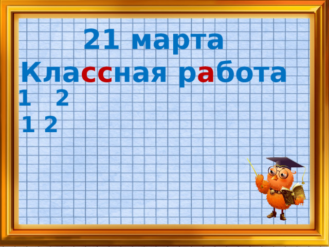 21 марта Кла сс ная р а бота 1 2 1 2 12 (Все, что вы знаете о числе 12) Из каких двух одинаковых слагаемых можно составить число 12? Из каких двух одинаковых слагаемых можно составить число 12? Из каких двух одинаковых слагаемых можно составить число 12? Почему число 12 – чётное? Какой вывод можно сделать?  
