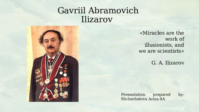 Gavriil Abramovich Ilizarov «Miracles are the work of illusionists, and we are scientists» G. A. Ilizarov Presentation prepared by: Shcherbatova Arina 8A 