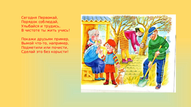 Сегодня Первомай,  Порядок соблюдай,  Улыбайся и трудись,  В чистоте ты жить учись!   Покажи друзьям пример,  Вымой что-то, например,  Подметили или почисти,  Сделай это без корысти!    