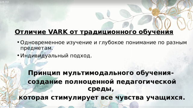 Отличие VARK от традиционного обучения    Одновременное изучение и глубокое понимание по разным предметам. Индивидуальный подход.   Принцип мультимодального обучения- создание полноценной педагогической среды, которая стимулирует все чувства учащихся. 
