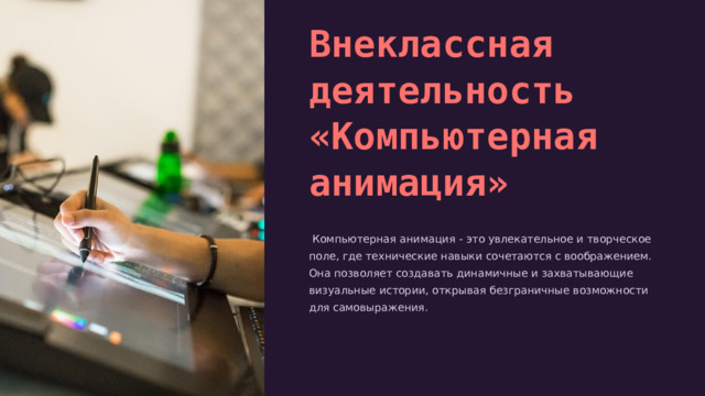  Внеклассная деятельность «Компьютерная анимация»  Компьютерная анимация - это увлекательное и творческое поле, где технические навыки сочетаются с воображением. Она позволяет создавать динамичные и захватывающие визуальные истории, открывая безграничные возможности для самовыражения. 