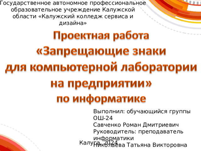 Государственное автономное профессиональное образовательное учреждение Калужской области «Калужский колледж сервиса и дизайна» Выполнил: обучающийся группы ОШ-24 Савченко Роман Дмитриевич Руководитель: преподаватель информатики Николаева Татьяна Викторовна Калуга, 2024 