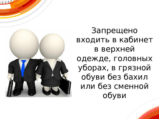 Запрещено входить в кабинет в верхней одежде, головных уборах, в грязной обуви без бахил или без сменной обуви 