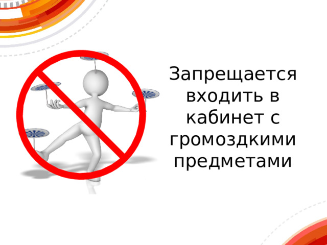 Запрещается  входить в кабинет с громоздкими предметами 