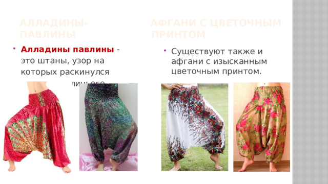 Алладины- Афгани с цветочным  павлины принтом Алладины павлины - это штаны, узор на которых раскинулся веером павлиньего хвоста. Существуют также и афгани с изысканным цветочным принтом.  
