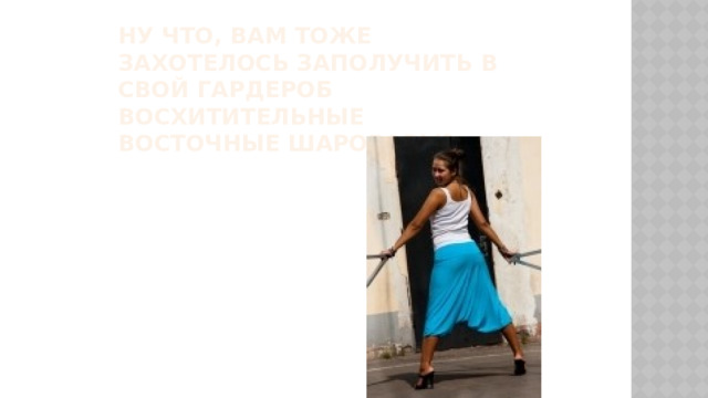 Ну что, Вам тоже захотелось заполучить в свой гардероб восхитительные восточные шаровары?     