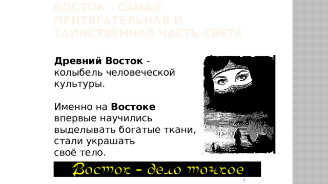 Восток - самая притягательная и таинственная часть света Древний Восток - колыбель человеческой культуры. Именно на Востоке впервые научились выделывать богатые ткани, стали украшать своё тело.   
