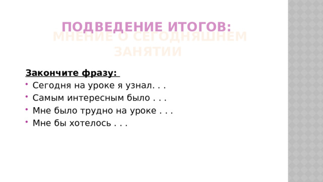 Подведение итогов: мнение о сегодняшнем занятии Закончите фразу: Сегодня на уроке я узнал. . . Самым интересным было . . . Мне было трудно на уроке . . . Мне бы хотелось . . . 