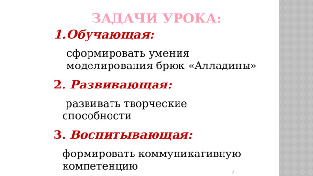 ЗАДАЧИ  УРОКА: Обучающая:   сформировать умения моделирования брюк «Алладины» 2. Развивающая:   развивать творческие способности 3. Воспитывающая:   формировать коммуникативную компетенцию   