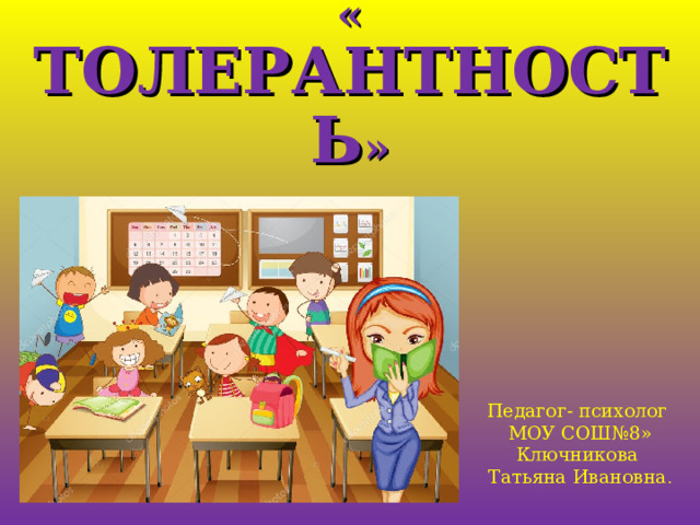 Классный час   « ТОЛЕРАНТНОСТЬ » Педагог- психолог МОУ СОШ№8»  Ключникова Татьяна Ивановна . 