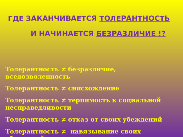  ГДЕ ЗАКАНЧИВАЕТСЯ ТОЛЕРАНТНОСТЬ   И НАЧИНАЕТСЯ БЕЗРАЗЛИЧИЕ !? Толерантность ≠ безразличие, вседозволенность Толерантность ≠ снисхождение Толерантность ≠ терпимость к социальной несправедливости Толерантность ≠ отказ от своих убеждений Толерантность ≠ навязывание своих убеждений другим   