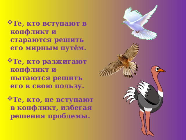  Те, кто вступают в конфликт и стараются решить его мирным путём. Те, кто разжигают конфликт и пытаются решить его в свою пользу. Те, кто, не вступают  в конфликт, избегая решения проблемы.  