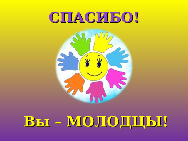 СПАСИБО! Вы – МОЛОДЦЫ! 