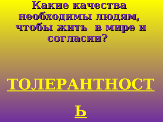Какие качества  необходимы людям,  чтобы жить в мире и согласии? ТОЛЕРАНТНОСТЬ 