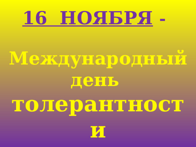16 НОЯБРЯ  -   Международный день толерантности    