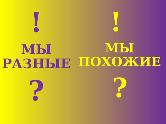 !  МЫ РАЗНЫЕ  ? !   МЫ ПОХОЖИЕ  ?    