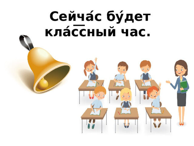     Сейча ́ с бу ́ дет кла́с͞сный час.   
