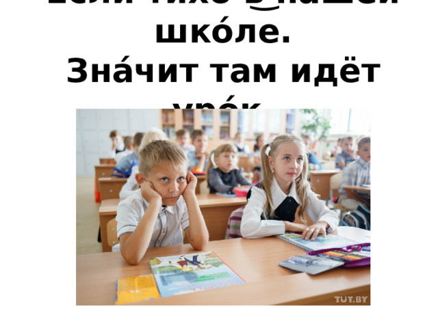 Е́сли ти́хо̄ в͜ на́шей шко́ле.  Зна́чит там идёт уро́к. 