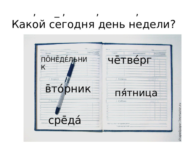  , _ , , ,    Какой сегодня день недели? че̄тве́рг ПО̄НЕ̄ДЕ́ЛЬНИК в̄то́рник пя́тница сре̄да́ 