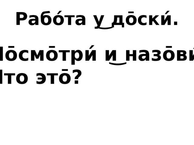 Рабо́та у͜ до̄ски́. По̄смо̄три́ и͜ назо̄ви́. Что это̄? 