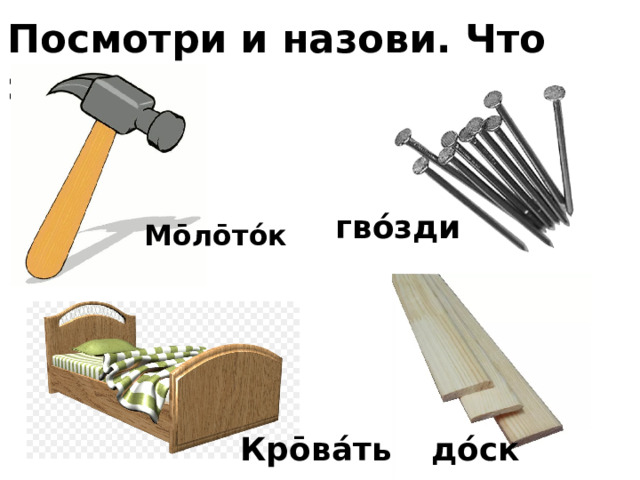 Посмотри и назови. Что это? гво́зди Мо̄ло̄то́к Кро̄ва́ть до́ски 