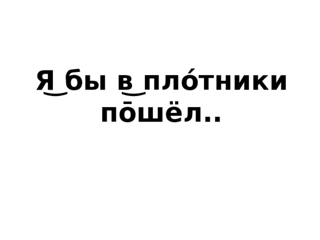 Я͜ бы в͜ пло́тники по̄шёл.. 