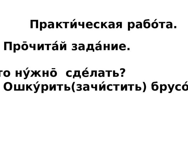 Практи́ческая рабо́та. Про̄чита́й зада́ние. Ч̅то ну́жно̄ сде́лать? 1. Ошку́рить(зачи́стить) брусо́к.  