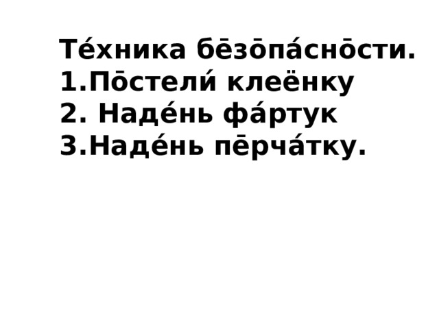 Те́хника бе̄зо̄па́сно̄сти. 1.По̄стели́ клеёнку 2. Наде́нь фа́ртук 3.Наде́нь пе̄рча́тку. 
