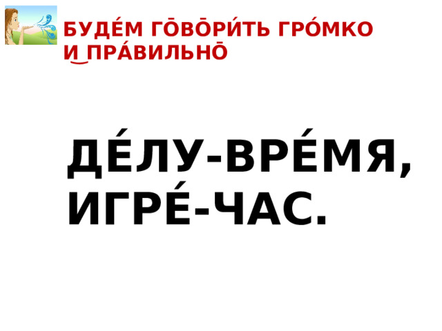 БУДЕ́М ГО̄ВО̄РИ́ТЬ ГРО́МКО И͜ ПРА́ВИЛЬНО̄ ДЕ́ЛУ-ВРЕ́МЯ, ИГРЕ́-ЧАС. 