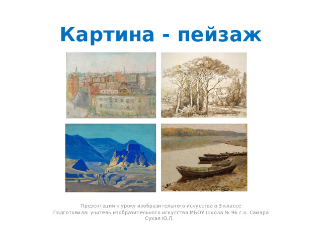 Картина - пейзаж Презентация к уроку изобразительного искусства в 3 классе Подготовила: учитель изобразительного искусства МБОУ Школа № 96 г.о. Самара Сухая Ю.Л. 