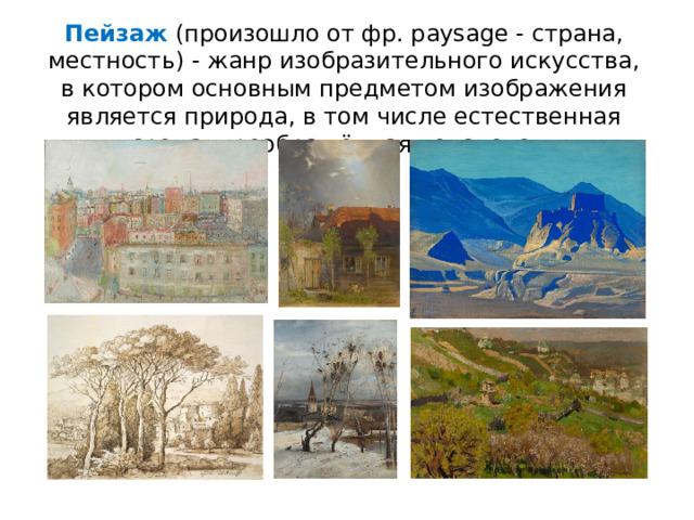 Пейзаж  (произошло от фр. paysage - страна, местность) - жанр изобразительного искусства, в котором основным предметом изображения является природа, в том числе естественная среда, преображённая человеком. 