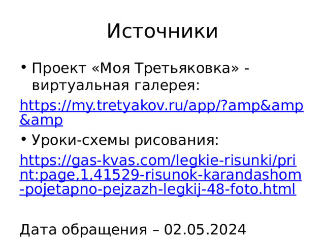 Источники Проект «Моя Третьяковка» - виртуальная галерея: https://my.tretyakov.ru/app/?amp&amp&amp Уроки-схемы рисования: https://gas-kvas.com/legkie-risunki/print:page,1,41529-risunok-karandashom-pojetapno-pejzazh-legkij-48-foto.html Дата обращения – 02.05.2024 