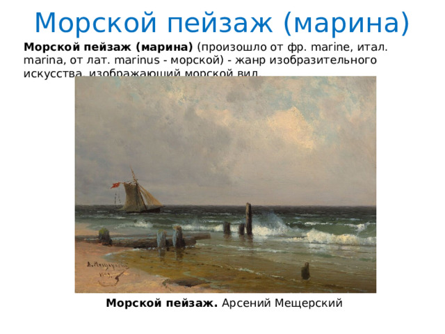 Морской пейзаж (марина) Морской пейзаж (марина) (произошло от фр. marine, итал. marina, от лат. marinus - морской) - жанр изобразительного искусства, изображающий морской вид. Морской пейзаж. Арсений Мещерский 