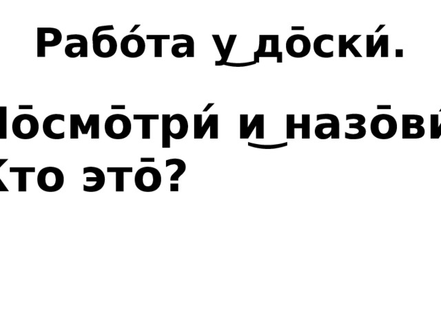 Рабо́та у͜ до̄ски́. По̄смо̄три́ и͜ назо̄ви́. Кто это̄? 