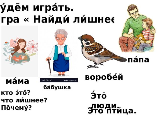 Бу́де̄м игра́ть. Игра « Найди́ ли́шнее». па́па воробе́й ма́ма ба́бушка кто э́то̄? что ли́шнее? По̄чему́? Э́то̄ люди. Это пти́ца. 