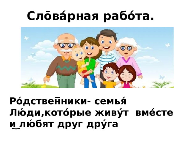 Сло̄ва́рная рабо́та. Ро́дствен̅ники- семья́ Лю́ди,кото́рые живу́т вме́сте и͜ лю́бят друг дру́га 