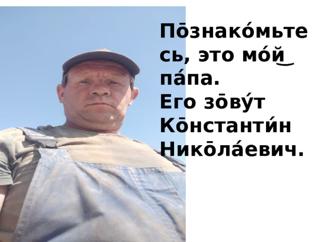 По̄знако́мьтесь, это мо́й͜ па́па. Его зо̄ву́т Ко̄нстанти́н Нико̄ла́евич. 