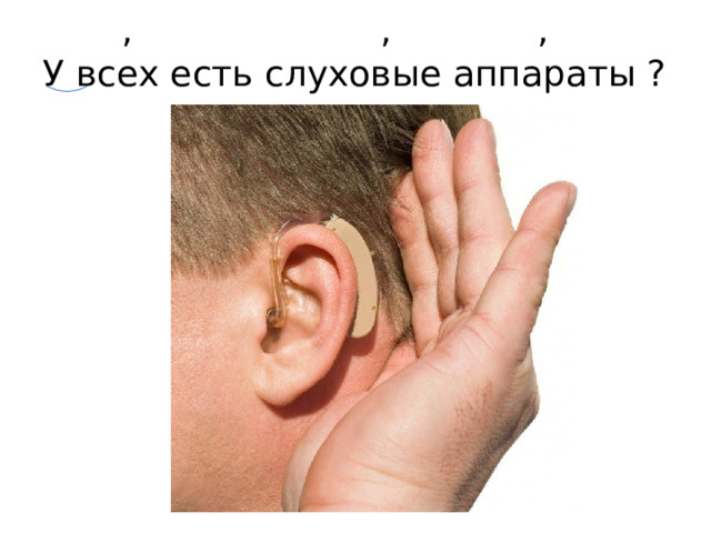  ,   , ,  У всех есть слуховые аппараты ?   
