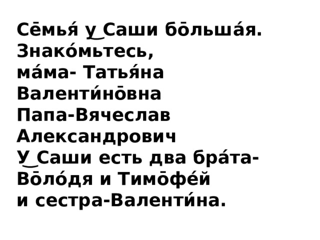 Се̄мья́ у͜ Саши бо̄льша́я. Знако́мьтесь, ма́ма- Татья́на Валенти́но̄вна Папа-Вячеслав Александрович У͜ Саши есть два бра́та-Во̄ло́дя и Тимо̄фе́й и сестра-Валенти́на. 