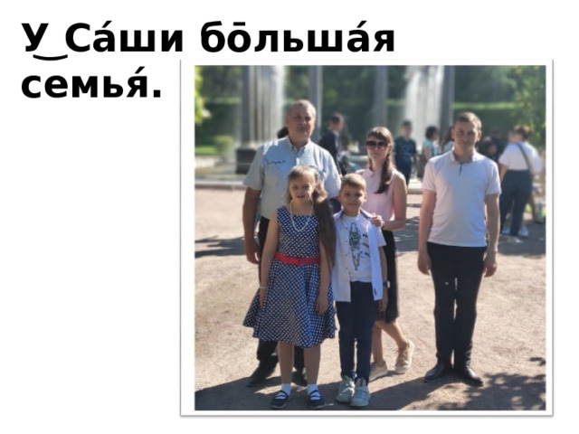 У͜ Са́ши бо̄льша́я семья́.  