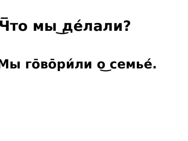 Ч̅то мы ͜ де́лали? Мы го̄во̄ри́ли о͜ семье́. 