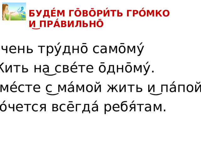 БУДЕ́М ГО̄ВО̄РИ́ТЬ ГРО́МКО И͜ ПРА́ВИЛЬНО̄ О́чень тру́дно̄ само̄му́ Жить на͜ све́те о̄дно̄му́. Вме́сте с͜ ма́мой жить и͜ па́пой Хо́чется все̄гда́ ребя́там. 