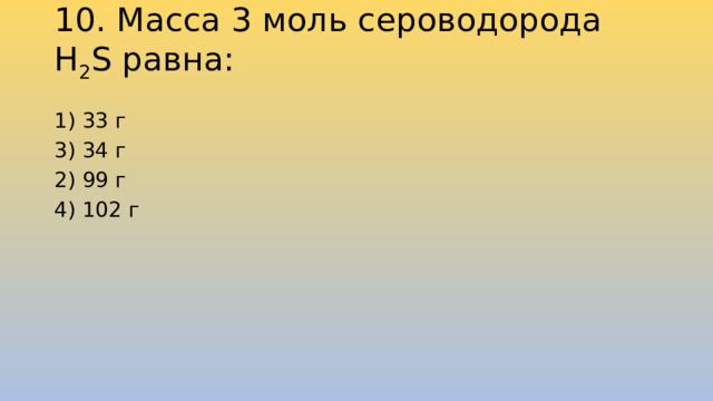 10. Масса 3 моль сероводорода Н 2 S равна:   1) 33 г 3) 34 г 2) 99 г 4) 102 г 