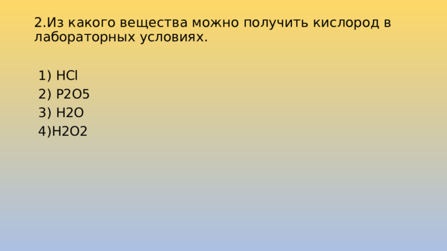 2.Из какого вещества можно получить кислород в лабораторных условиях.     1) HCl    2) P2O5         3) H2O          4)Н2О2 