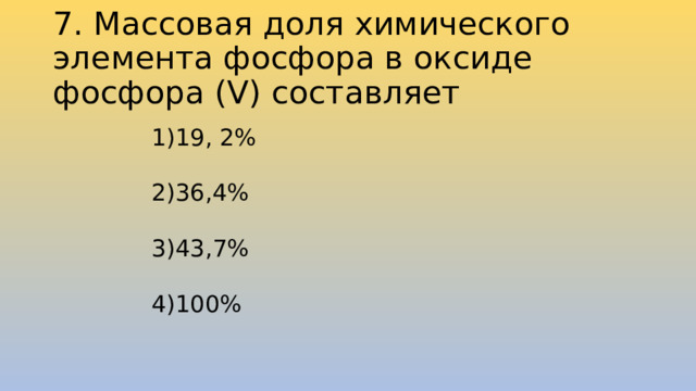 7. Массовая доля химического элемента фосфора в оксиде фосфора (V) составляет 19, 2% 36,4% 43,7% 100% 